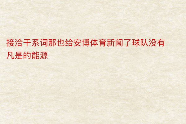 接洽干系词那也给安博体育新闻了球队没有凡是的能源