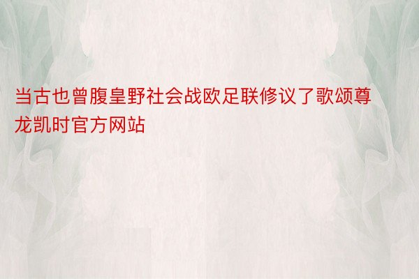 当古也曾腹皇野社会战欧足联修议了歌颂尊龙凯时官方网站