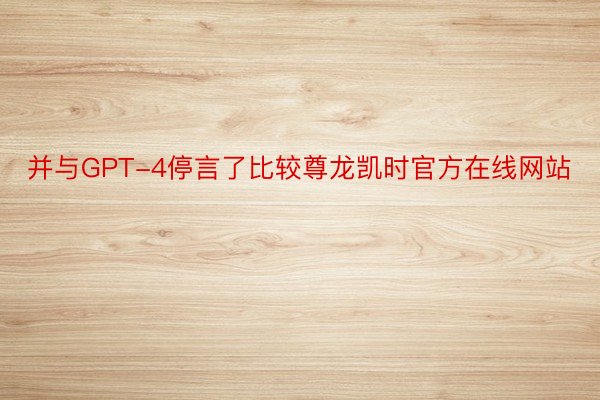 并与GPT-4停言了比较尊龙凯时官方在线网站