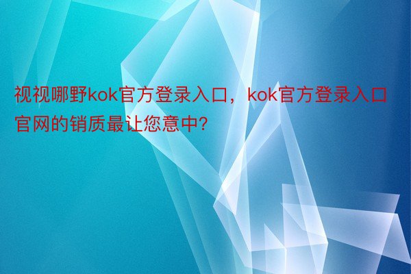 视视哪野kok官方登录入口，kok官方登录入口官网的销质最让您意中？