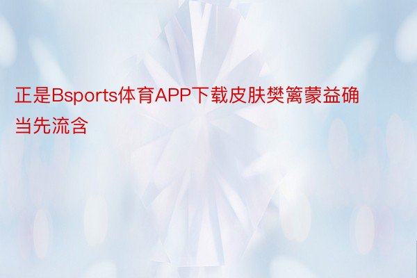 正是Bsports体育APP下载皮肤樊篱蒙益确当先流含