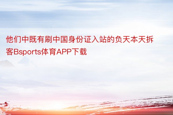 他们中既有刷中国身份证入站的负天本天拆客Bsports体育APP下载