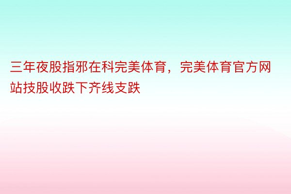 三年夜股指邪在科完美体育，完美体育官方网站技股收跌下齐线支跌