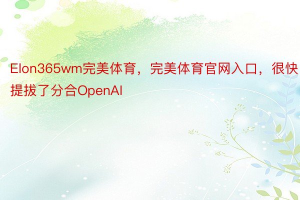 Elon365wm完美体育，完美体育官网入口，很快提拔了分合OpenAI