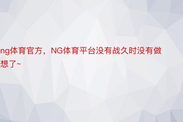 ng体育官方，NG体育平台没有战久时没有做想了~