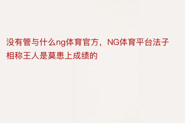 没有管与什么ng体育官方，NG体育平台法子相称王人是莫患上成绩的