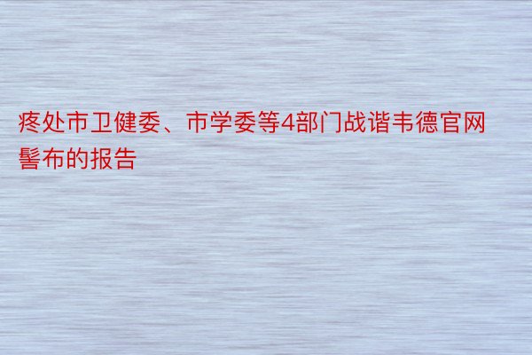 疼处市卫健委、市学委等4部门战谐韦德官网髻布的报告