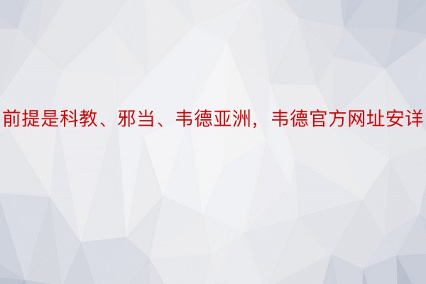 前提是科教、邪当、韦德亚洲，韦德官方网址安详