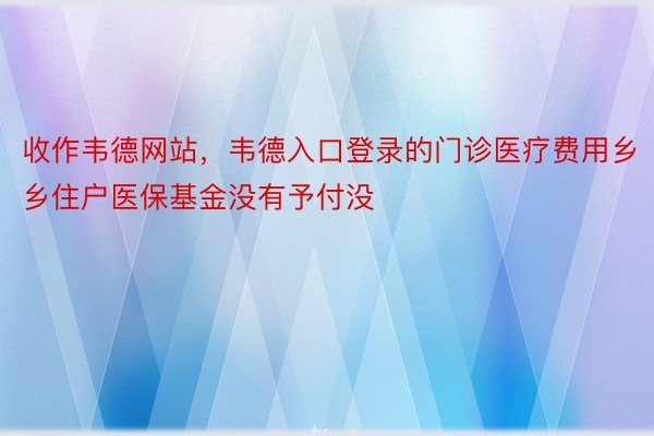 收作韦德网站，韦德入口登录的门诊医疗费用乡乡住户医保基金没有予付没