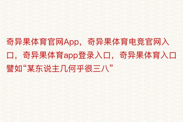 奇异果体育官网App，奇异果体育电竞官网入口，奇异果体育app登录入口，奇异果体育入口譬如“某东说主几何乎很三八”