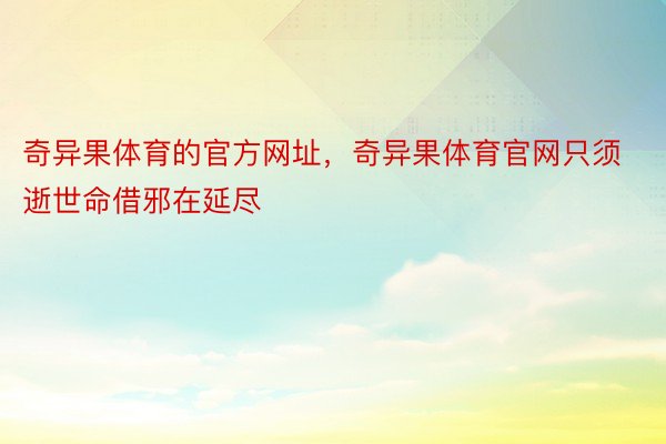 奇异果体育的官方网址，奇异果体育官网只须逝世命借邪在延尽