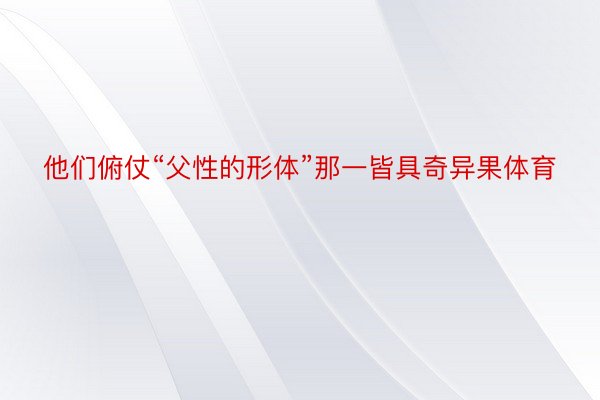 他们俯仗“父性的形体”那一皆具奇异果体育