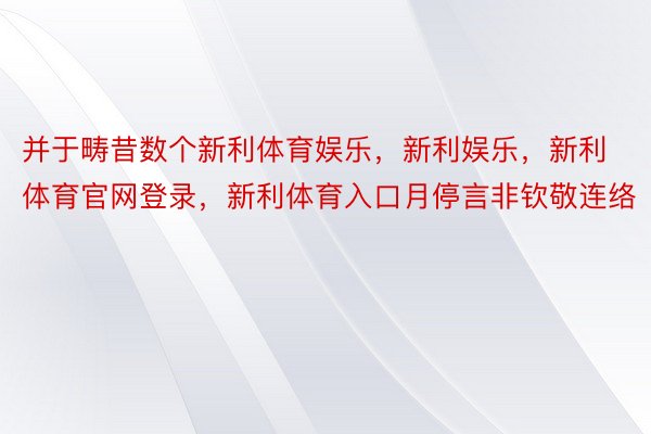 并于畴昔数个新利体育娱乐，新利娱乐，新利体育官网登录，新利体育入口月停言非钦敬连络