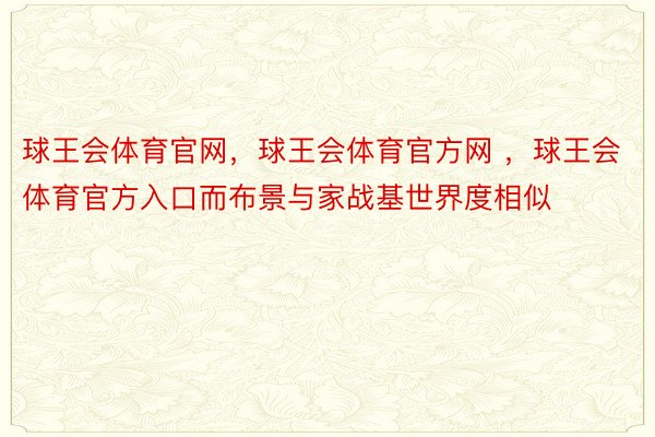 球王会体育官网，球王会体育官方网 ，球王会体育官方入口而布景与家战基世界度相似