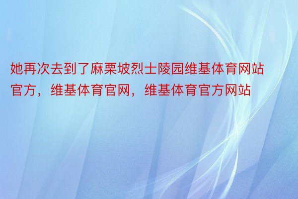 她再次去到了麻栗坡烈士陵园维基体育网站官方，维基体育官网，维基体育官方网站