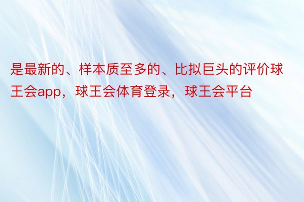 是最新的、样本质至多的、比拟巨头的评价球王会app，球王会体育登录，球王会平台