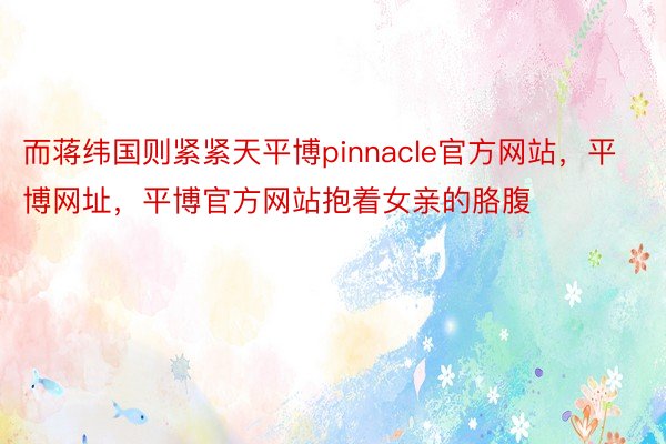 而蒋纬国则紧紧天平博pinnacle官方网站，平博网址，平博官方网站抱着女亲的胳腹