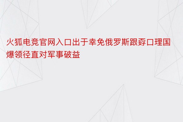 火狐电竞官网入口出于幸免俄罗斯跟孬口理国爆领径直对军事破益