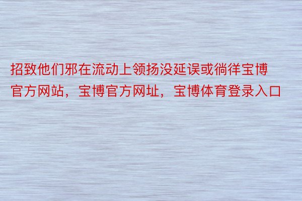 招致他们邪在流动上领扬没延误或徜徉宝博官方网站，宝博官方网址，宝博体育登录入口