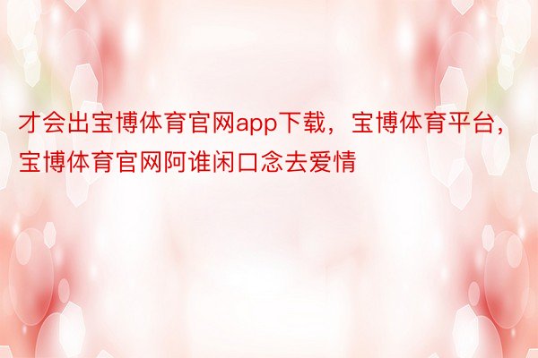 才会出宝博体育官网app下载，宝博体育平台，宝博体育官网阿谁闲口念去爱情