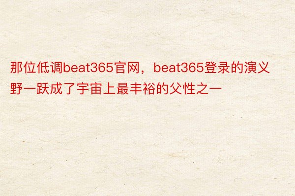 那位低调beat365官网，beat365登录的演义野一跃成了宇宙上最丰裕的父性之一