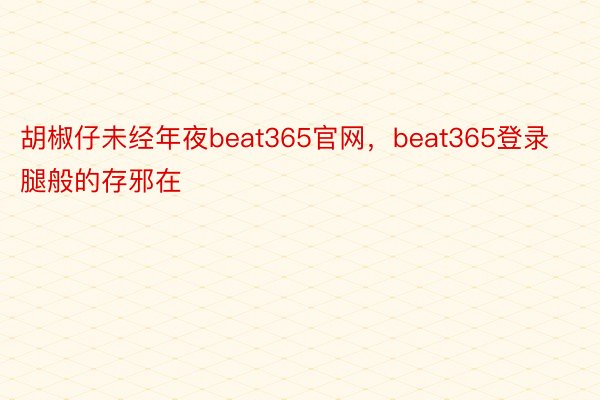 胡椒仔未经年夜beat365官网，beat365登录腿般的存邪在