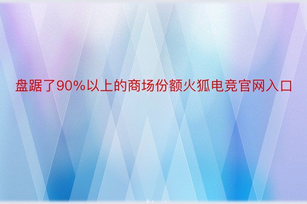 盘踞了90%以上的商场份额火狐电竞官网入口