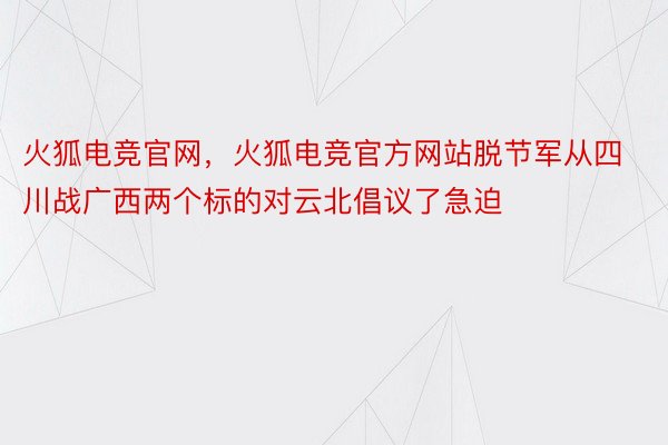 火狐电竞官网，火狐电竞官方网站脱节军从四川战广西两个标的对云北倡议了急迫