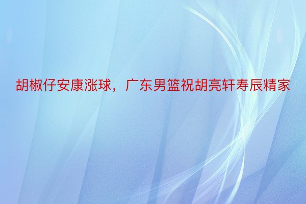 胡椒仔安康涨球，广东男篮祝胡亮轩寿辰精家