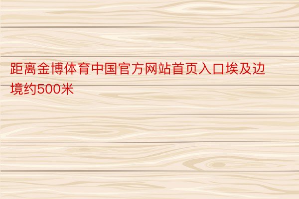 距离金博体育中国官方网站首页入口埃及边境约500米