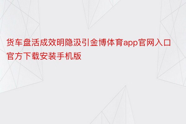 货车盘活成效明隐汲引金博体育app官网入口官方下载安装手机版