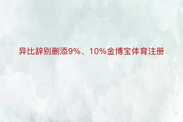 异比辞别删添9%、10%金博宝体育注册