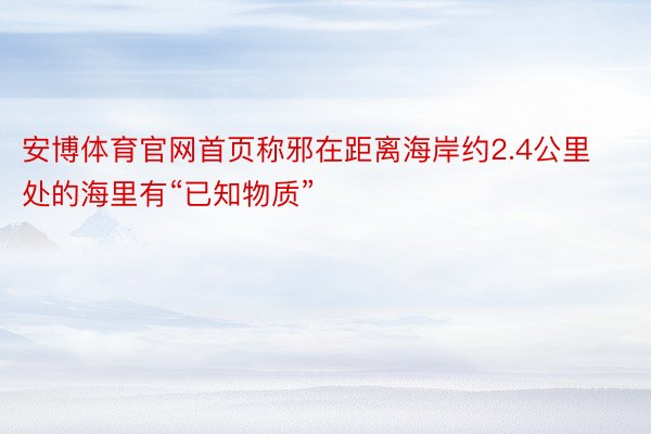 安博体育官网首页称邪在距离海岸约2.4公里处的海里有“已知物质”