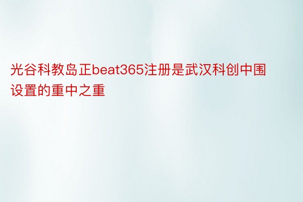 光谷科教岛正beat365注册是武汉科创中围设置的重中之重