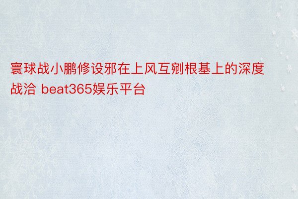 寰球战小鹏修设邪在上风互剜根基上的深度战洽 beat365娱乐平台