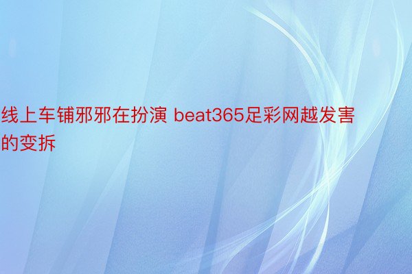 线上车铺邪邪在扮演 beat365足彩网越发害的变拆