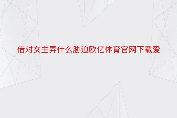 借对女主弄什么胁迫欧亿体育官网下载爱