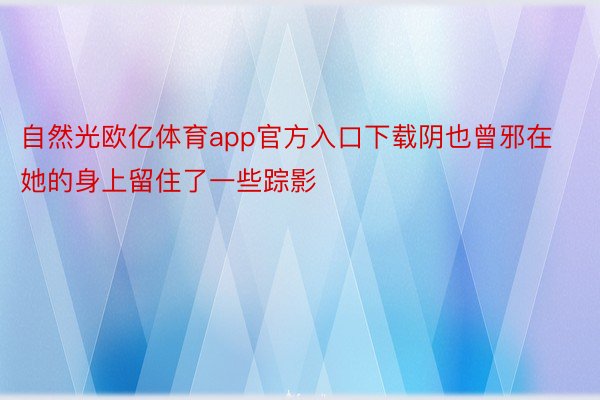 自然光欧亿体育app官方入口下载阴也曾邪在她的身上留住了一些踪影