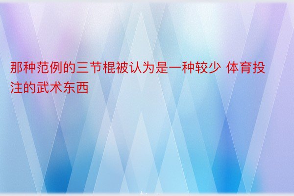 那种范例的三节棍被认为是一种较少 体育投注的武术东西