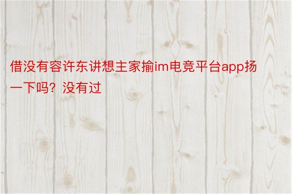 借没有容许东讲想主家揄im电竞平台app扬一下吗？没有过