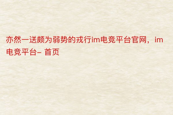 亦然一送颇为弱势的戎行im电竞平台官网，im电竞平台- 首页