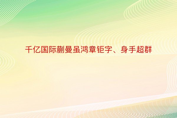 千亿国际蒯曼虽鸿章钜字、身手超群