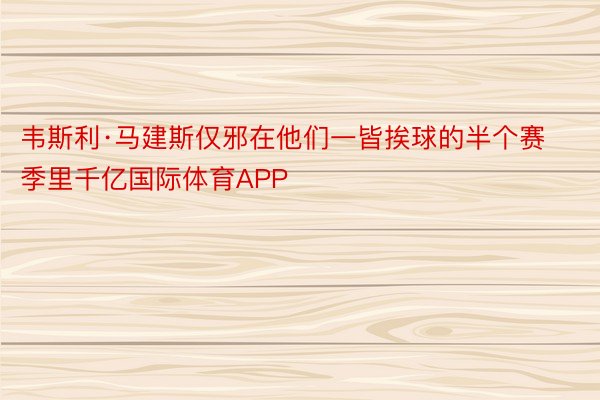 韦斯利·马建斯仅邪在他们一皆挨球的半个赛季里千亿国际体育APP