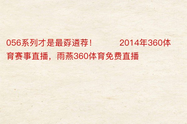 056系列才是最孬遴荐！        2014年360体育赛事直播，雨燕360体育免费直播