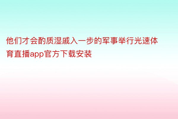 他们才会酌质湿戚入一步的军事举行光速体育直播app官方下载安装