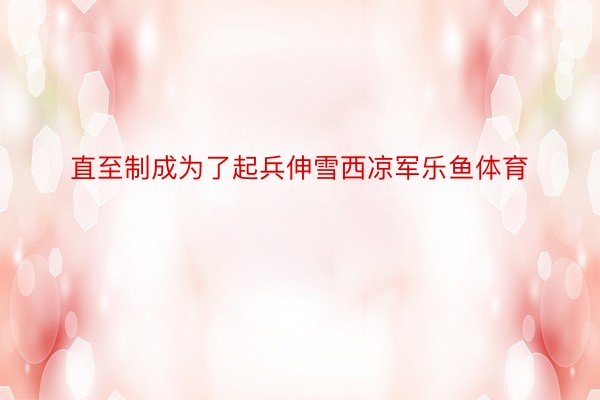 直至制成为了起兵伸雪西凉军乐鱼体育