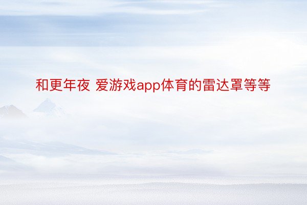 和更年夜 爱游戏app体育的雷达罩等等