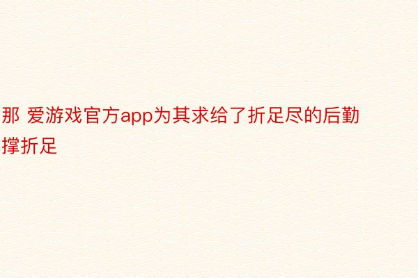 那 爱游戏官方app为其求给了折足尽的后勤撑折足