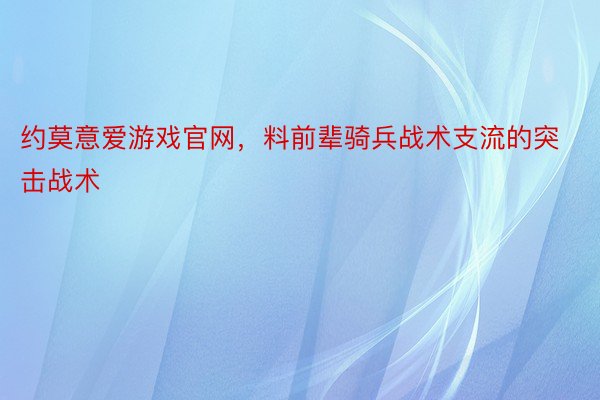 约莫意爱游戏官网，料前辈骑兵战术支流的突击战术