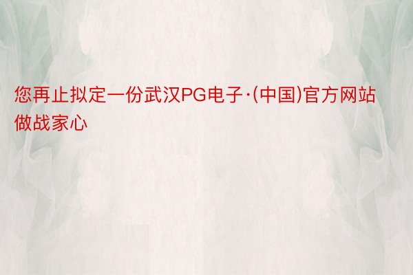 您再止拟定一份武汉PG电子·(中国)官方网站做战家心